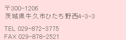 〒300-1206茨城県牛久市ひたち野西4-3-3　TEL029-872-3775　FAX029-878-2521