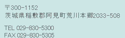 〒300-1152茨城県稲敷郡阿見町荒川本郷2033-508　TEL029-830-5300　FAX029-830-5305